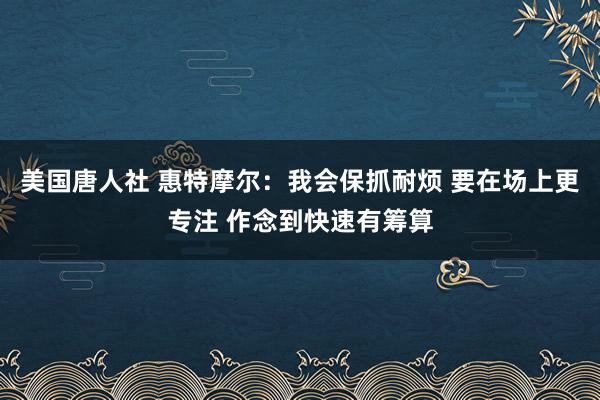 美国唐人社 惠特摩尔：我会保抓耐烦 要在场上更专注 作念到快速有筹算