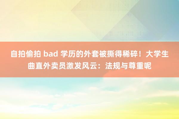 自拍偷拍 bad 学历的外套被撕得稀碎！大学生曲直外卖员激发风云：法规与尊重呢