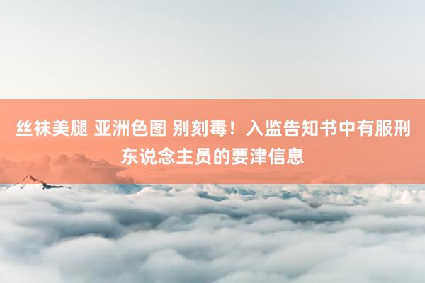 丝袜美腿 亚洲色图 别刻毒！入监告知书中有服刑东说念主员的要津信息