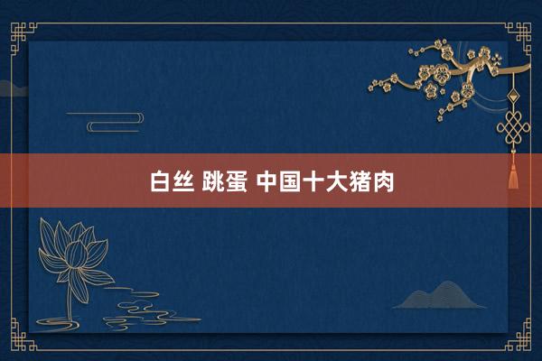 白丝 跳蛋 中国十大猪肉