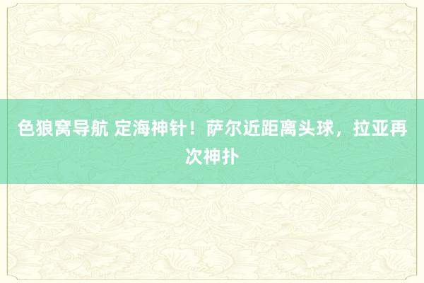 色狼窝导航 定海神针!萨尔近距离头球,拉亚再次神扑
