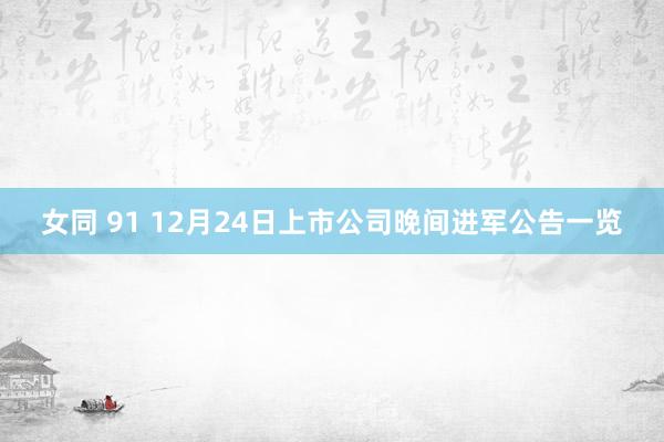 女同 91 12月24日上市公司晚间进军公告一览
