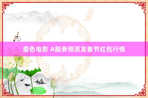 爱色电影 A股参预派发春节红包行情