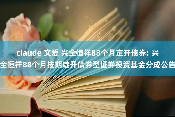 claude 文爱 兴全恒祥88个月定开债券: 兴全恒祥88个月按期绽开债券型证券投资基金分成公告