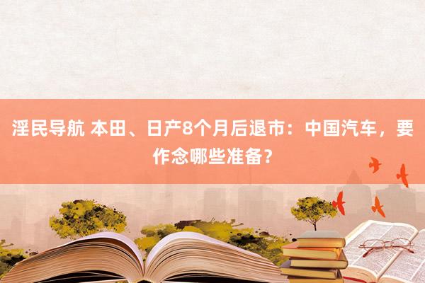 淫民导航 本田、日产8个月后退市：中国汽车，要作念哪些准备？