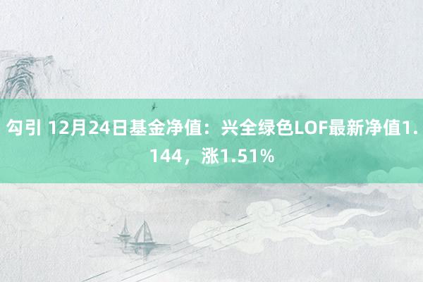 勾引 12月24日基金净值：兴全绿色LOF最新净值1.144，涨1.51%