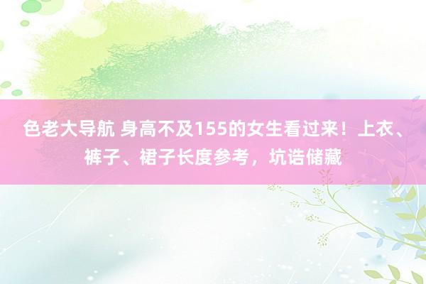 色老大导航 身高不及155的女生看过来！上衣、裤子、裙子长度参考，坑诰储藏