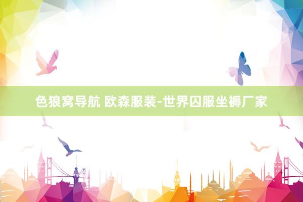 色狼窝导航 欧森服装-世界囚服坐褥厂家