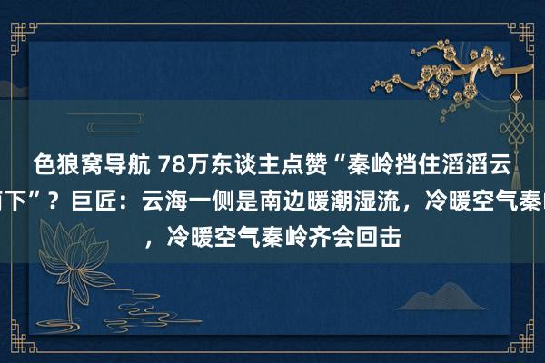 色狼窝导航 78万东谈主点赞“秦岭挡住滔滔云海冷空气南下”？巨匠：云海一侧是南边暖潮湿流，冷暖空气秦岭齐会回击