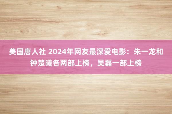 美国唐人社 2024年网友最深爱电影：朱一龙和钟楚曦各两部上榜，吴磊一部上榜