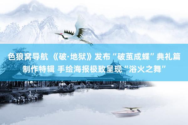 色狼窝导航 《破·地狱》发布“破茧成蝶”典礼篇制作特辑 手绘海报极致呈现“浴火之舞”