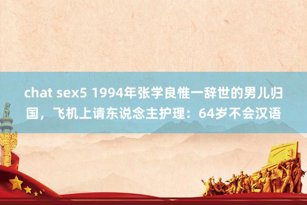 chat sex5 1994年张学良惟一辞世的男儿归国，飞机上请东说念主护理：64岁不会汉语