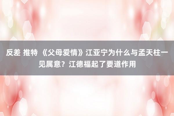 反差 推特 《父母爱情》江亚宁为什么与孟天柱一见属意？江德福起了要道作用
