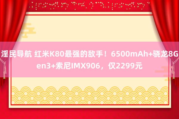淫民导航 红米K80最强的敌手！6500mAh+骁龙8Gen3+索尼IMX906，仅2299元