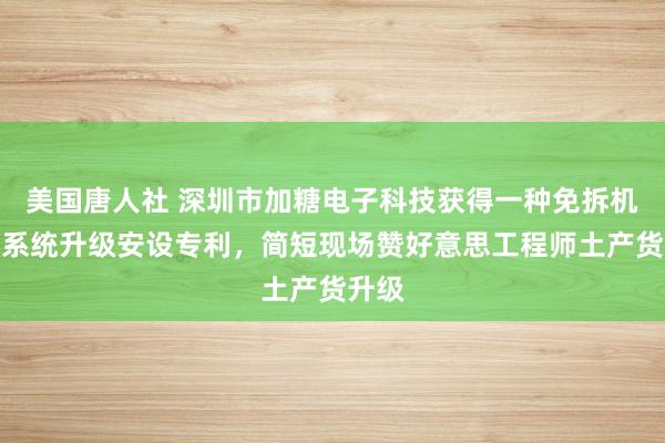 美国唐人社 深圳市加糖电子科技获得一种免拆机现场系统升级安设专利，简短现场赞好意思工程师土产货升级