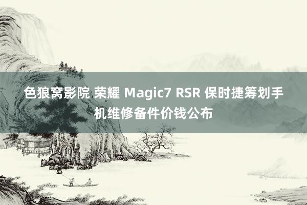色狼窝影院 荣耀 Magic7 RSR 保时捷筹划手机维修备件价钱公布