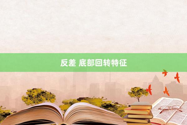 反差 底部回转特征