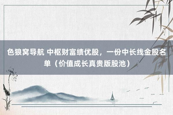 色狼窝导航 中枢财富绩优股,一份中长线金股名单(价值成长真贵版股池)