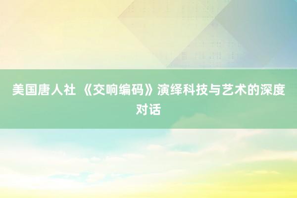 美国唐人社 《交响编码》演绎科技与艺术的深度对话