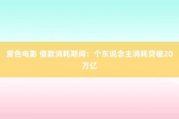 爱色电影 借款消耗期间：个东说念主消耗贷破20万亿