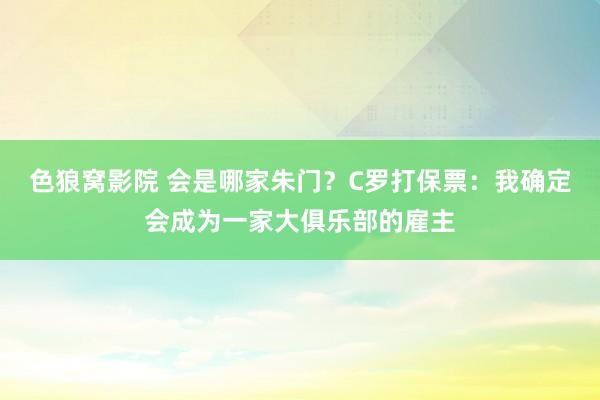 色狼窝影院 会是哪家朱门？C罗打保票：我确定会成为一家大俱乐部的雇主