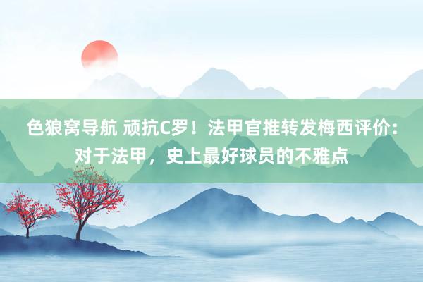 色狼窝导航 顽抗C罗！法甲官推转发梅西评价：对于法甲，史上最好球员的不雅点