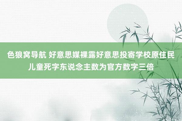 色狼窝导航 好意思媒裸露好意思投寄学校原住民儿童死字东说念主数为官方数字三倍