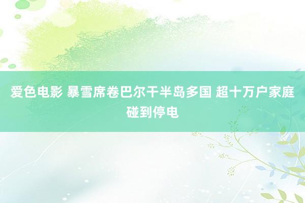 爱色电影 暴雪席卷巴尔干半岛多国 超十万户家庭碰到停电