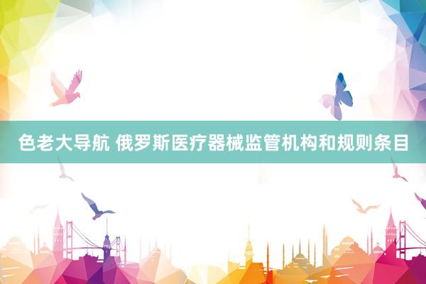 色老大导航 俄罗斯医疗器械监管机构和规则条目