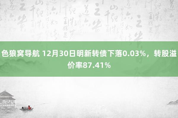 色狼窝导航 12月30日明新转债下落0.03%，转股溢价率87.41%