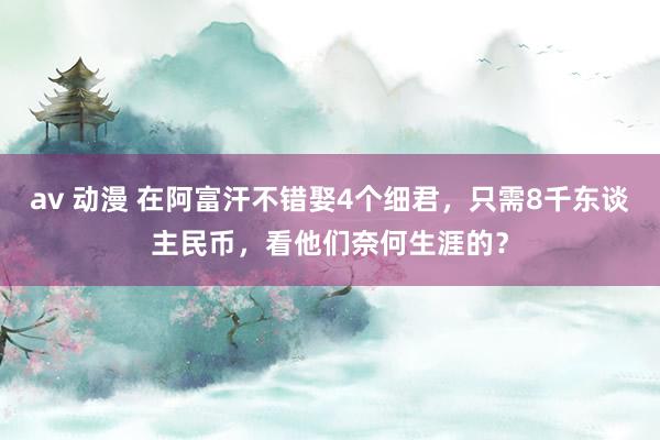 av 动漫 在阿富汗不错娶4个细君，只需8千东谈主民币，看他们奈何生涯的？