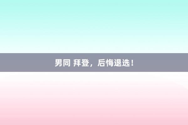 男同 拜登，后悔退选！