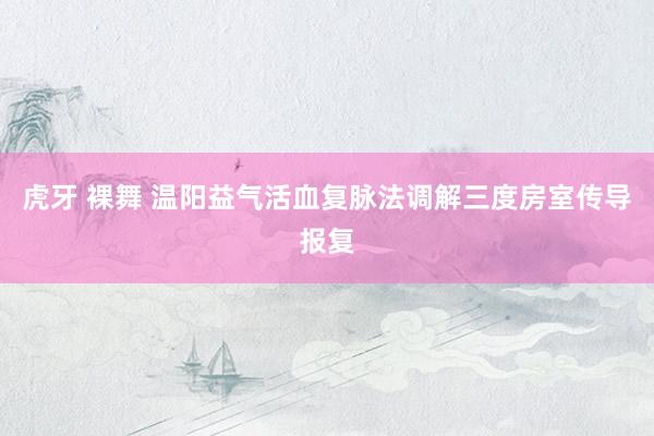 虎牙 裸舞 温阳益气活血复脉法调解三度房室传导报复