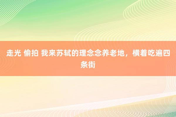 走光 偷拍 我来苏轼的理念念养老地，横着吃遍四条街