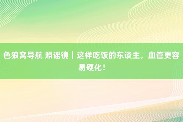 色狼窝导航 照谣镜｜这样吃饭的东谈主，血管更容易硬化！