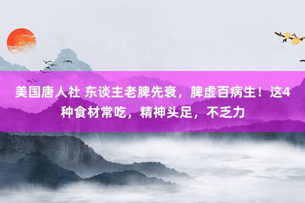 美国唐人社 东谈主老脾先衰，脾虚百病生！这4种食材常吃，精神头足，不乏力