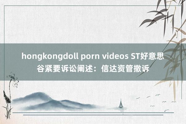 hongkongdoll porn videos ST好意思谷紧要诉讼阐述：信达资管撤诉