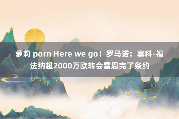 萝莉 porn Here we go！罗马诺：塞科-福法纳超2000万欧转会雷恩完了条约