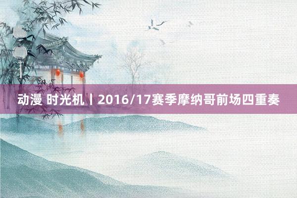动漫 时光机丨2016/17赛季摩纳哥前场四重奏