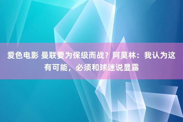 爱色电影 曼联要为保级而战？阿莫林：我认为这有可能，必须和球迷说显露