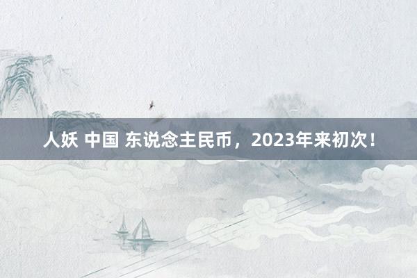 人妖 中国 东说念主民币，2023年来初次！