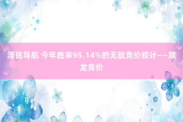 淫民导航 今年胜率95.14%的无敌竞价狡计——双龙竞价