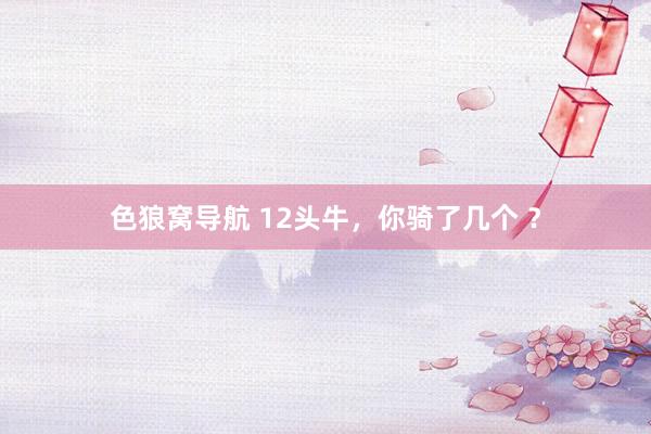 色狼窝导航 12头牛，你骑了几个 ？