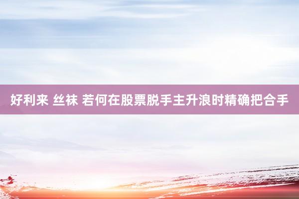 好利来 丝袜 若何在股票脱手主升浪时精确把合手