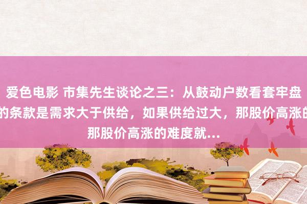 爱色电影 市集先生谈论之三：从鼓动户数看套牢盘 股价高涨的条款是需求大于供给，如果供给过大，那股价高涨的难度就...