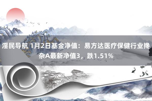 淫民导航 1月2日基金净值：易方达医疗保健行业搀杂A最新净值3，跌1.51%