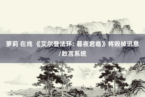 萝莉 在线 《艾尔登法环: 暮夜君临》将毁掉讯息/敢言系统