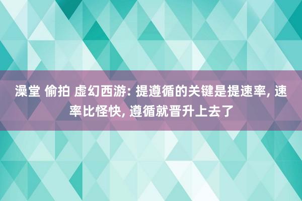 澡堂 偷拍 虚幻西游: 提遵循的关键是提速率， 速率比怪快， 遵循就晋升上去了