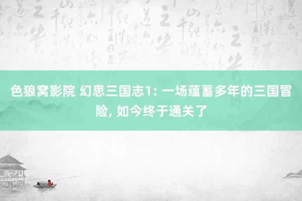 色狼窝影院 幻思三国志1: 一场蕴蓄多年的三国冒险， 如今终于通关了