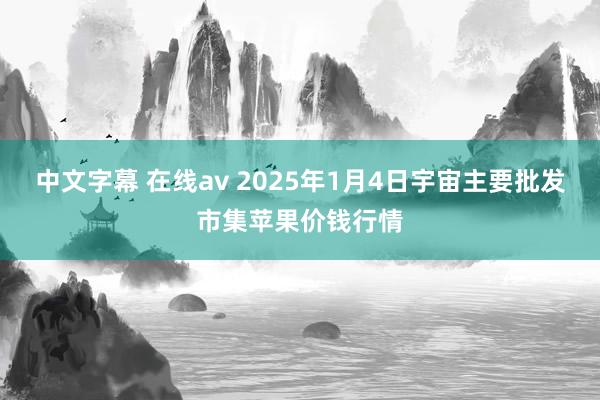中文字幕 在线av 2025年1月4日宇宙主要批发市集苹果价钱行情